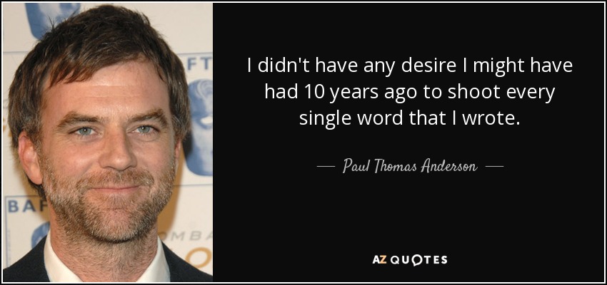 I didn't have any desire I might have had 10 years ago to shoot every single word that I wrote. - Paul Thomas Anderson
