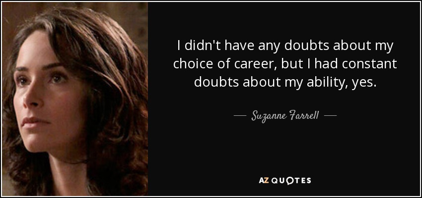 I didn't have any doubts about my choice of career, but I had constant doubts about my ability, yes. - Suzanne Farrell