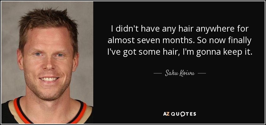 I didn't have any hair anywhere for almost seven months. So now finally I've got some hair, I'm gonna keep it. - Saku Koivu