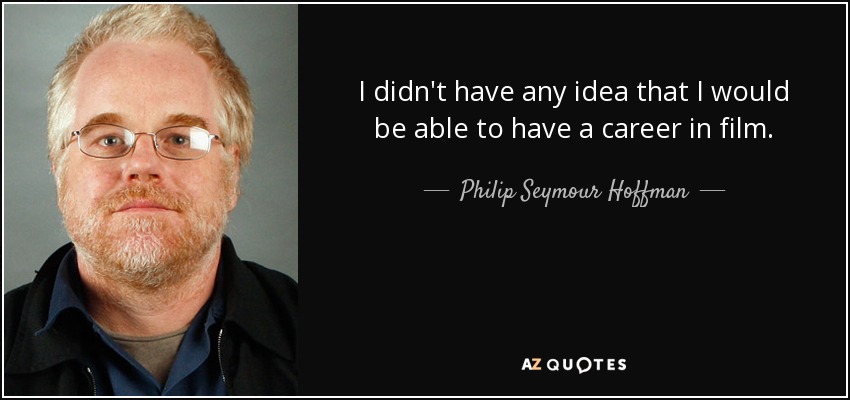 I didn't have any idea that I would be able to have a career in film. - Philip Seymour Hoffman