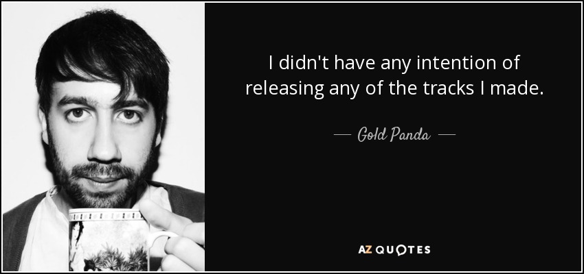 I didn't have any intention of releasing any of the tracks I made. - Gold Panda