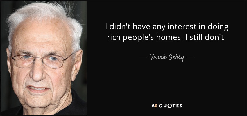 I didn't have any interest in doing rich people's homes. I still don't. - Frank Gehry