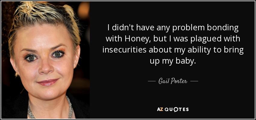I didn't have any problem bonding with Honey, but I was plagued with insecurities about my ability to bring up my baby. - Gail Porter