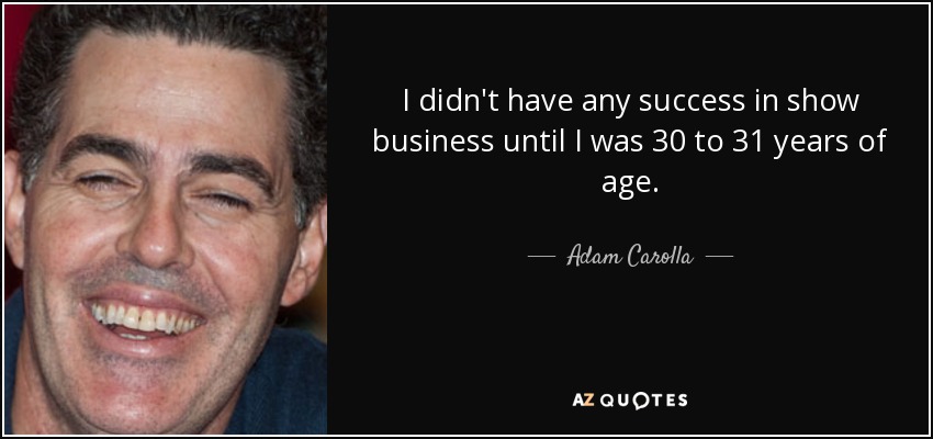 I didn't have any success in show business until I was 30 to 31 years of age. - Adam Carolla