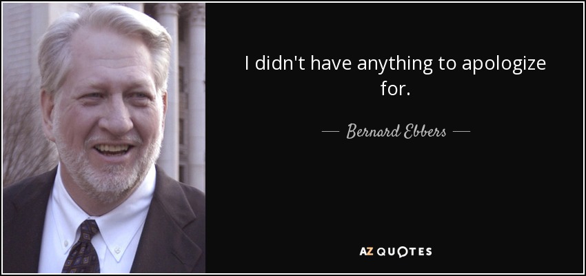 I didn't have anything to apologize for. - Bernard Ebbers