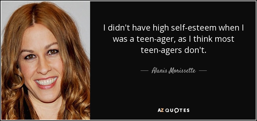 I didn't have high self-esteem when I was a teen-ager, as I think most teen-agers don't. - Alanis Morissette