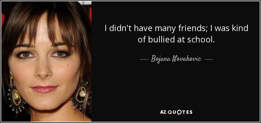 I didn't have many friends; I was kind of bullied at school. - Bojana Novakovic