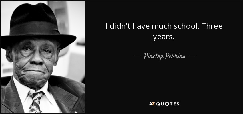 I didn’t have much school. Three years. - Pinetop Perkins
