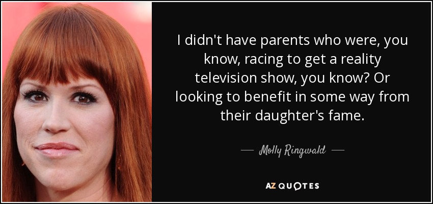 I didn't have parents who were, you know, racing to get a reality television show, you know? Or looking to benefit in some way from their daughter's fame. - Molly Ringwald