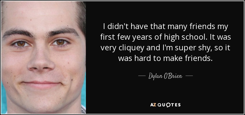 I didn't have that many friends my first few years of high school. It was very cliquey and I'm super shy, so it was hard to make friends. - Dylan O'Brien
