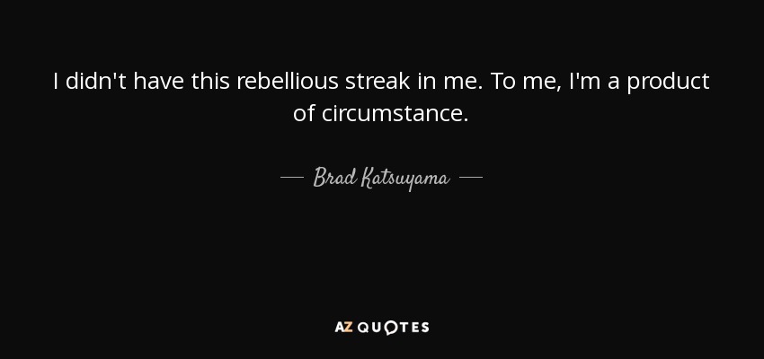 I didn't have this rebellious streak in me. To me, I'm a product of circumstance. - Brad Katsuyama