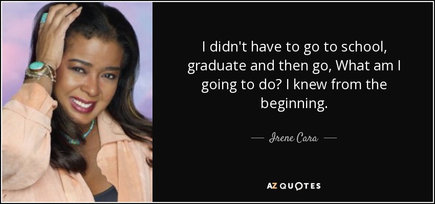 I didn't have to go to school, graduate and then go, What am I going to do? I knew from the beginning. - Irene Cara
