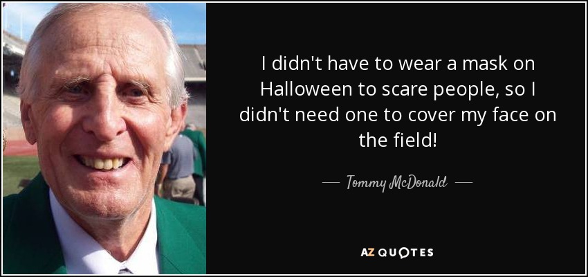 I didn't have to wear a mask on Halloween to scare people, so I didn't need one to cover my face on the field! - Tommy McDonald