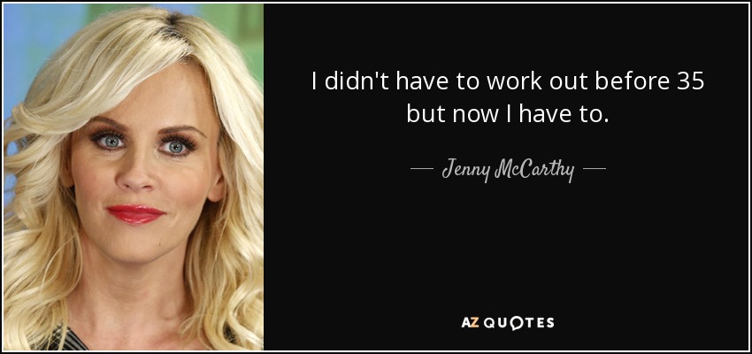 I didn't have to work out before 35 but now I have to. - Jenny McCarthy