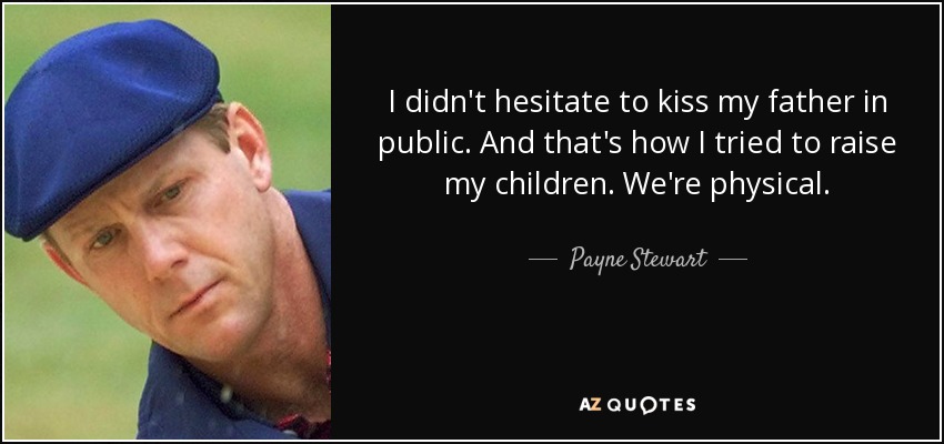 I didn't hesitate to kiss my father in public. And that's how I tried to raise my children. We're physical. - Payne Stewart