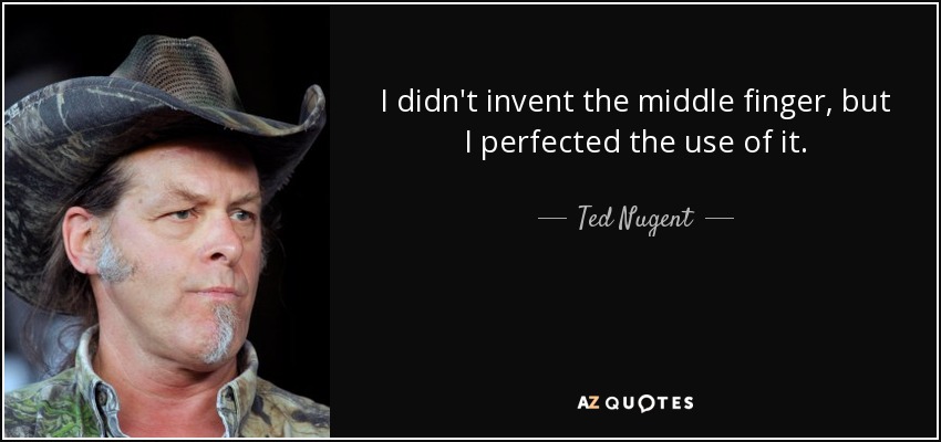 I didn't invent the middle finger, but I perfected the use of it. - Ted Nugent