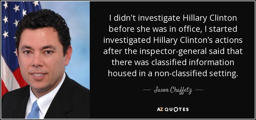 I didn't investigate Hillary Clinton before she was in office, I started investigated Hillary Clinton's actions after the inspector-general said that there was classified information housed in a non-classified setting. - Jason Chaffetz