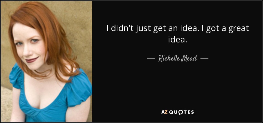 I didn't just get an idea. I got a great idea. - Richelle Mead