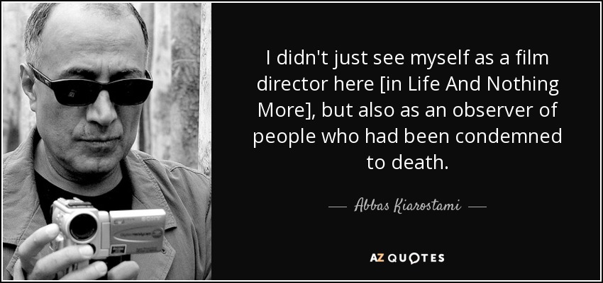 I didn't just see myself as a film director here [in Life And Nothing More], but also as an observer of people who had been condemned to death. - Abbas Kiarostami