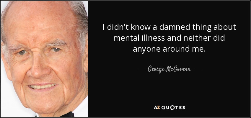 I didn't know a damned thing about mental illness and neither did anyone around me. - George McGovern