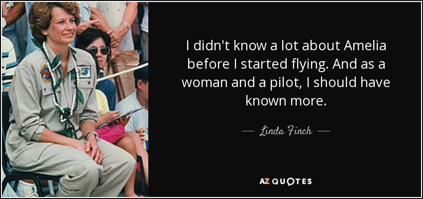 I didn't know a lot about Amelia before I started flying. And as a woman and a pilot, I should have known more. - Linda Finch