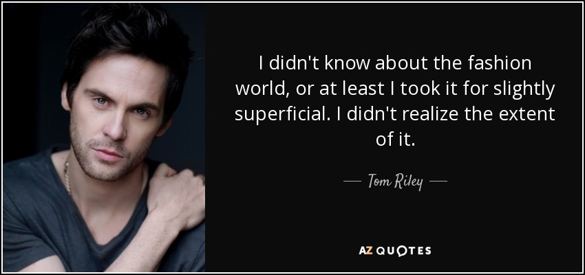I didn't know about the fashion world, or at least I took it for slightly superficial. I didn't realize the extent of it. - Tom Riley