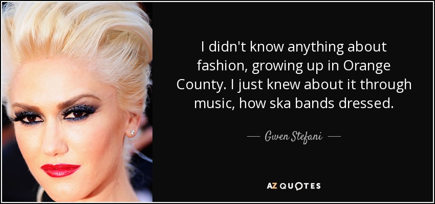 I didn't know anything about fashion, growing up in Orange County. I just knew about it through music, how ska bands dressed. - Gwen Stefani