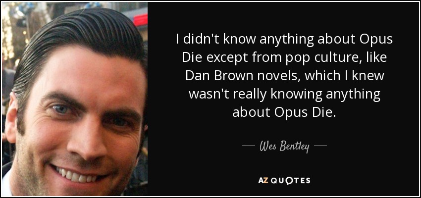 I didn't know anything about Opus Die except from pop culture, like Dan Brown novels, which I knew wasn't really knowing anything about Opus Die. - Wes Bentley