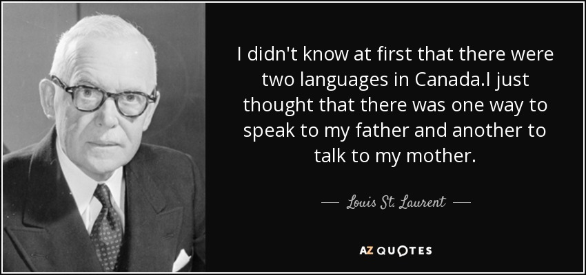 I didn't know at first that there were two languages in Canada.I just thought that there was one way to speak to my father and another to talk to my mother. - Louis St. Laurent
