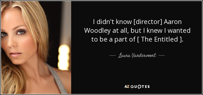 I didn't know [director] Aaron Woodley at all, but I knew I wanted to be a part of [ The Entitled ]. - Laura Vandervoort