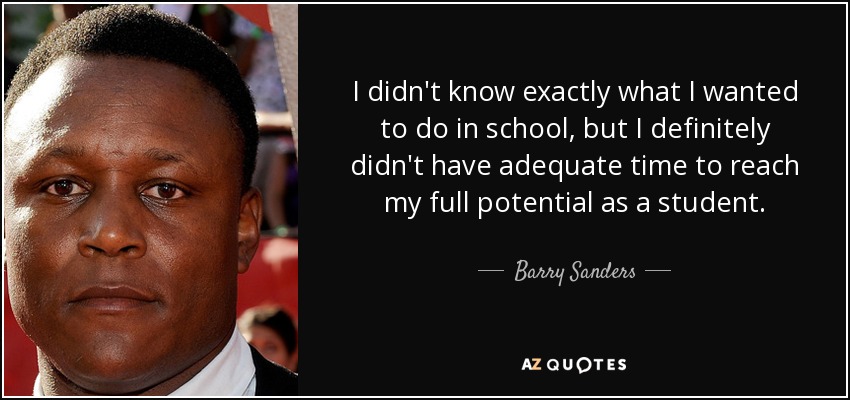 I didn't know exactly what I wanted to do in school, but I definitely didn't have adequate time to reach my full potential as a student. - Barry Sanders