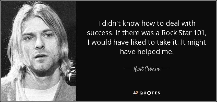 I didn't know how to deal with success. If there was a Rock Star 101, I would have liked to take it. It might have helped me. - Kurt Cobain