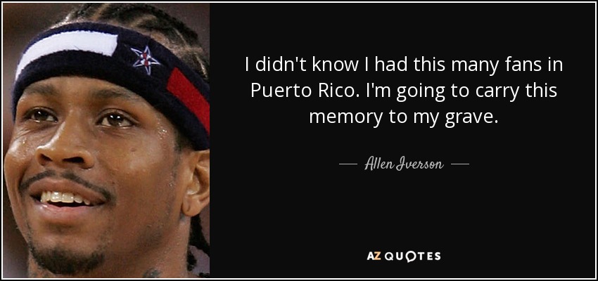 I didn't know I had this many fans in Puerto Rico. I'm going to carry this memory to my grave. - Allen Iverson