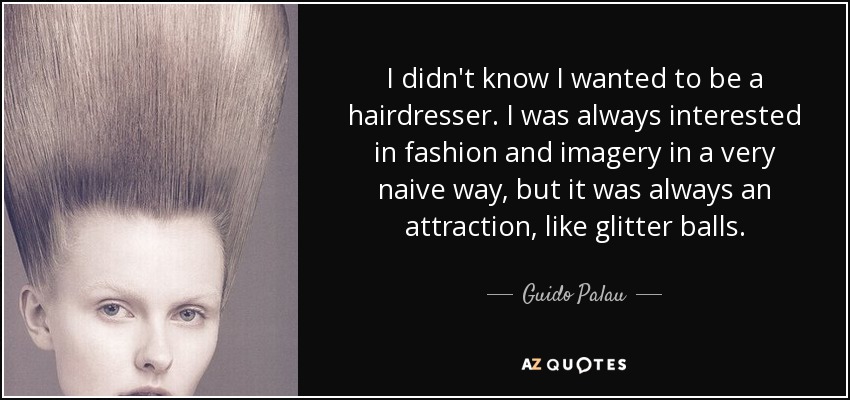 I didn't know I wanted to be a hairdresser. I was always interested in fashion and imagery in a very naive way, but it was always an attraction, like glitter balls. - Guido Palau