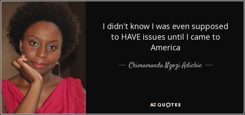 I didn't know I was even supposed to HAVE issues until I came to America - Chimamanda Ngozi Adichie
