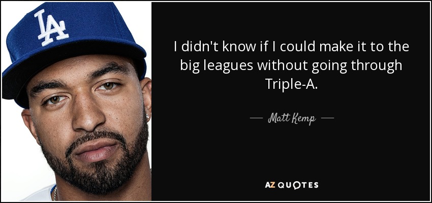 I didn't know if I could make it to the big leagues without going through Triple-A. - Matt Kemp
