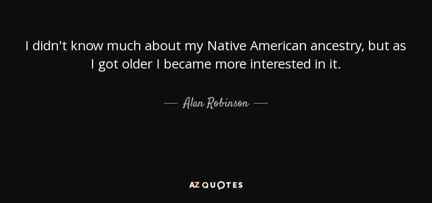 I didn't know much about my Native American ancestry, but as I got older I became more interested in it. - Alan Robinson