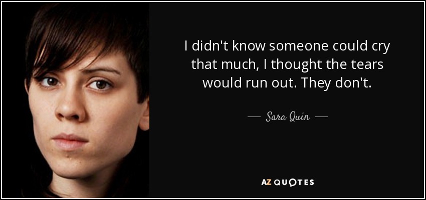 I didn't know someone could cry that much, I thought the tears would run out. They don't. - Sara Quin