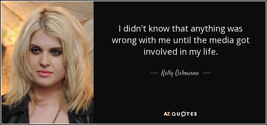 I didn't know that anything was wrong with me until the media got involved in my life. - Kelly Osbourne