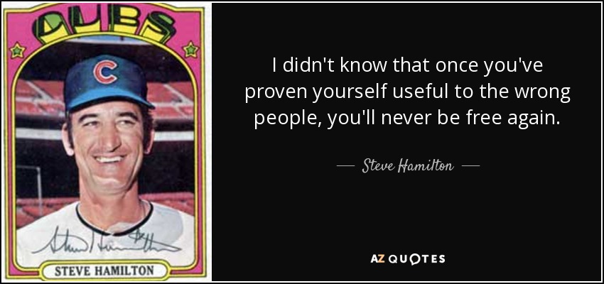 I didn't know that once you've proven yourself useful to the wrong people, you'll never be free again. - Steve Hamilton