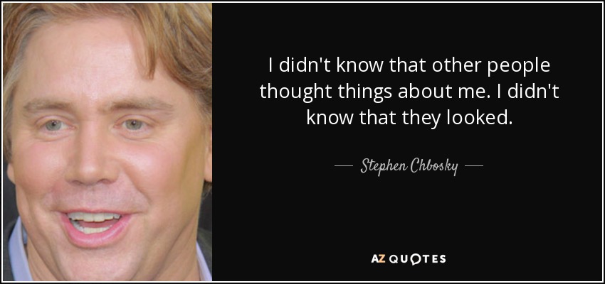 I didn't know that other people thought things about me. I didn't know that they looked. - Stephen Chbosky