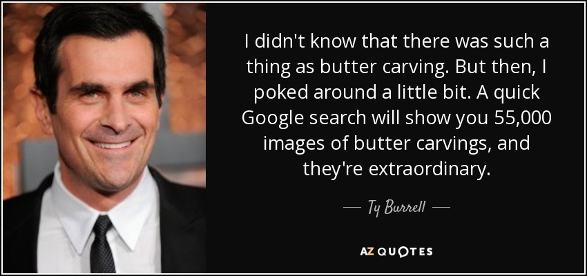 I didn't know that there was such a thing as butter carving. But then, I poked around a little bit. A quick Google search will show you 55,000 images of butter carvings, and they're extraordinary. - Ty Burrell