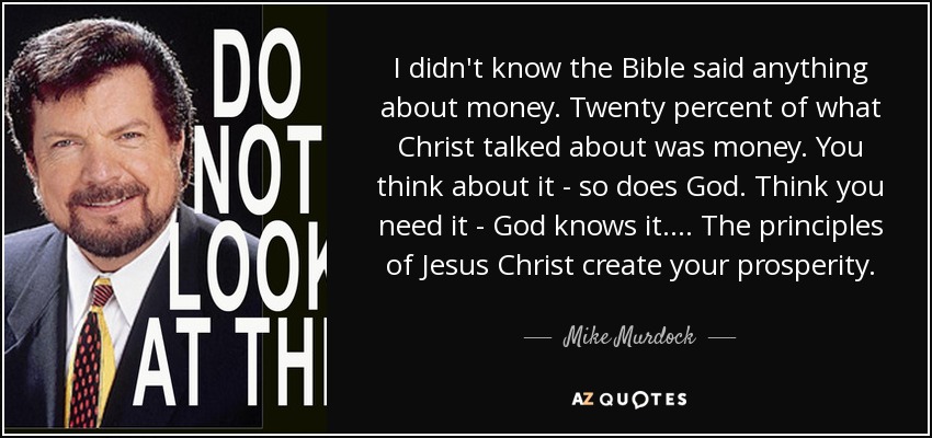 I didn't know the Bible said anything about money. Twenty percent of what Christ talked about was money. You think about it - so does God. Think you need it - God knows it. ... The principles of Jesus Christ create your prosperity. - Mike Murdock