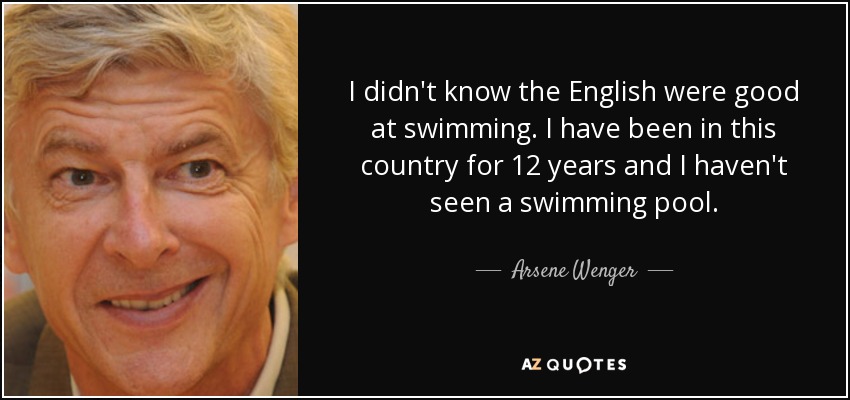 I didn't know the English were good at swimming. I have been in this country for 12 years and I haven't seen a swimming pool. - Arsene Wenger