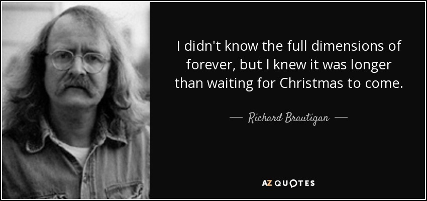 I didn't know the full dimensions of forever, but I knew it was longer than waiting for Christmas to come. - Richard Brautigan