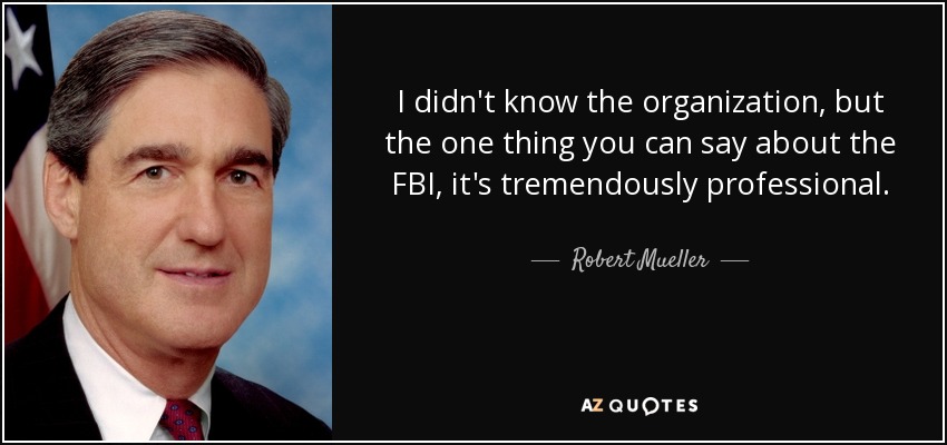 I didn't know the organization, but the one thing you can say about the FBI, it's tremendously professional. - Robert Mueller