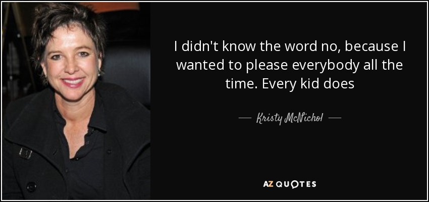 I didn't know the word no, because I wanted to please everybody all the time. Every kid does - Kristy McNichol