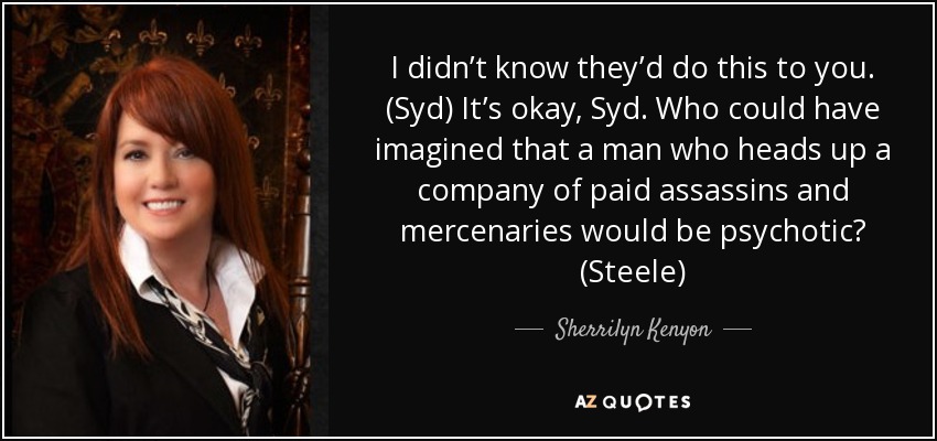 I didn’t know they’d do this to you. (Syd) It’s okay, Syd. Who could have imagined that a man who heads up a company of paid assassins and mercenaries would be psychotic? (Steele) - Sherrilyn Kenyon