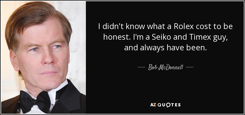 I didn't know what a Rolex cost to be honest. I'm a Seiko and Timex guy, and always have been. - Bob McDonnell