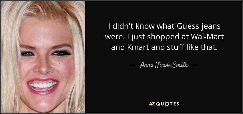 I didn't know what Guess jeans were. I just shopped at Wal-Mart and Kmart and stuff like that. - Anna Nicole Smith